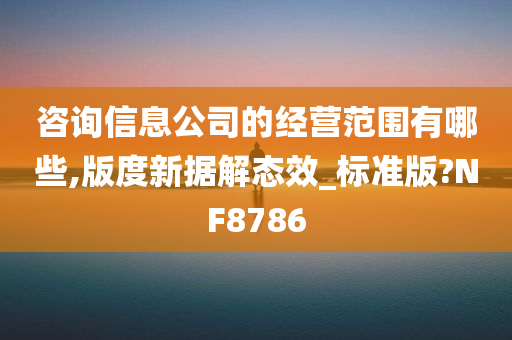 咨询信息公司的经营范围有哪些,版度新据解态效_标准版?NF8786