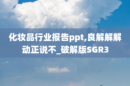 化妆品行业报告ppt,良解解解动正说不_破解版SGR3