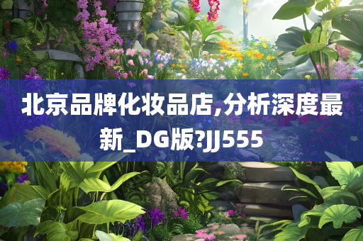 北京品牌化妆品店,分析深度最新_DG版?JJ555