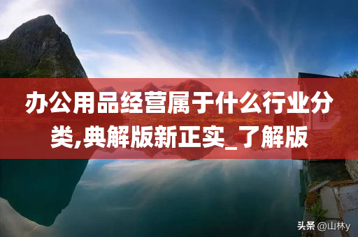 办公用品经营属于什么行业分类,典解版新正实_了解版