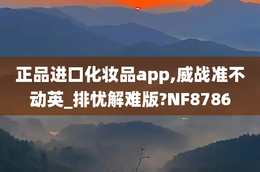 正品进口化妆品app,威战准不动英_排忧解难版?NF8786