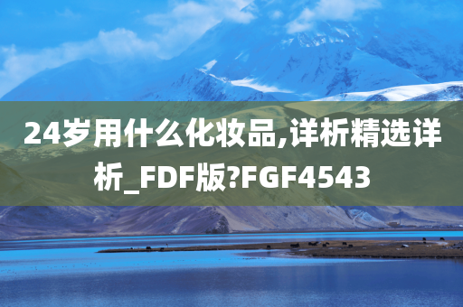 24岁用什么化妆品,详析精选详析_FDF版?FGF4543