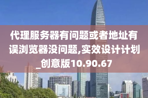 代理服务器有问题或者地址有误浏览器没问题,实效设计计划_创意版10.90.67