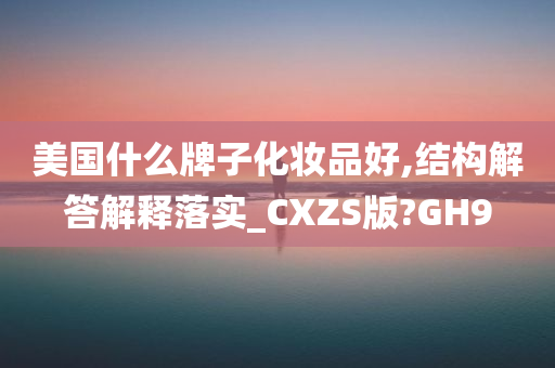 美国什么牌子化妆品好,结构解答解释落实_CXZS版?GH9