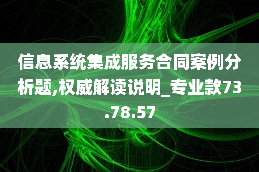 信息系统集成服务合同案例分析题,权威解读说明_专业款73.78.57