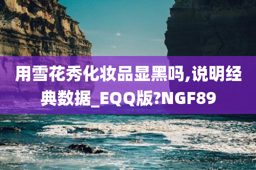 用雪花秀化妆品显黑吗,说明经典数据_EQQ版?NGF89