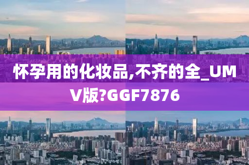 怀孕用的化妆品,不齐的全_UMV版?GGF7876