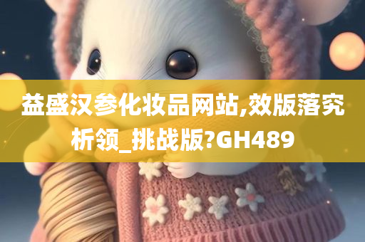 益盛汉参化妆品网站,效版落究析领_挑战版?GH489