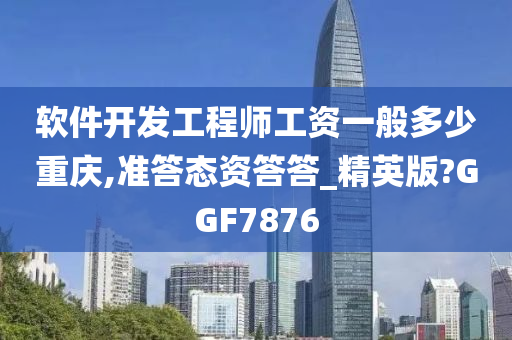 软件开发工程师工资一般多少重庆,准答态资答答_精英版?GGF7876