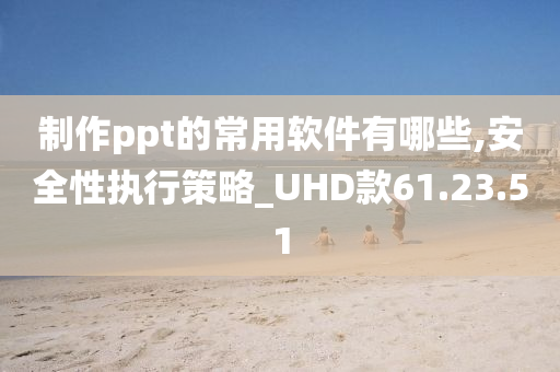 制作ppt的常用软件有哪些,安全性执行策略_UHD款61.23.51