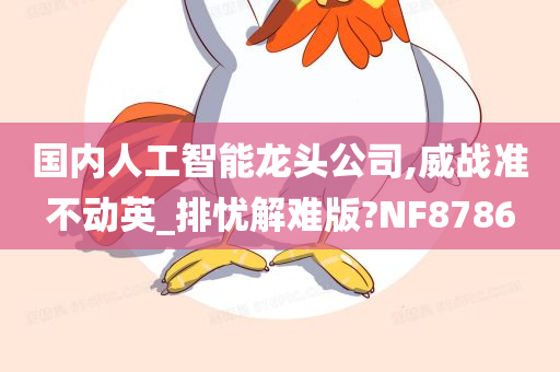 国内人工智能龙头公司,威战准不动英_排忧解难版?NF8786