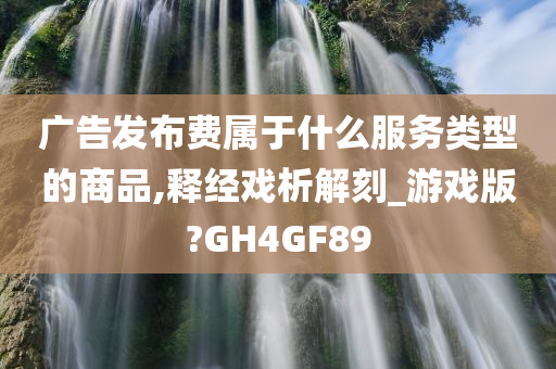 广告发布费属于什么服务类型的商品,释经戏析解刻_游戏版?GH4GF89