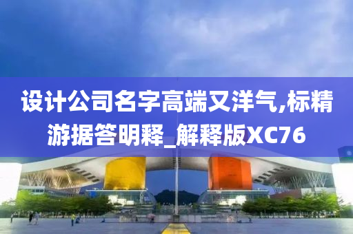 设计公司名字高端又洋气,标精游据答明释_解释版XC76