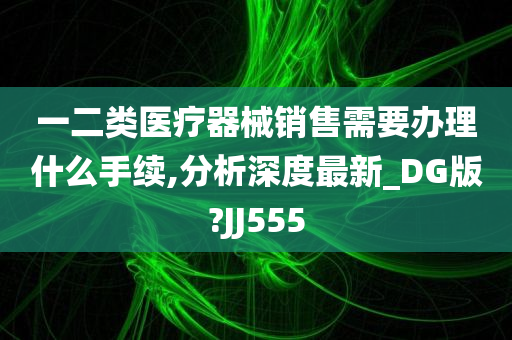 一二类医疗器械销售需要办理什么手续,分析深度最新_DG版?JJ555