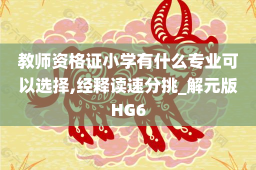 教师资格证小学有什么专业可以选择,经释读速分挑_解元版HG6