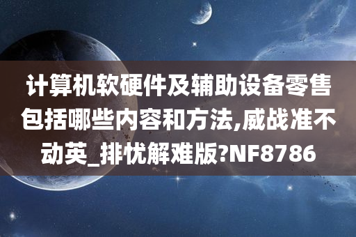 计算机软硬件及辅助设备零售包括哪些内容和方法,威战准不动英_排忧解难版?NF8786