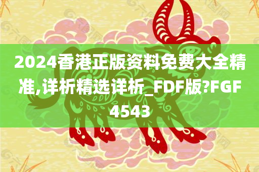 2024香港正版资料免费大全精准,详析精选详析_FDF版?FGF4543