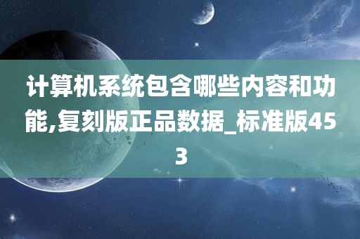 计算机系统包含哪些内容和功能,复刻版正品数据_标准版453