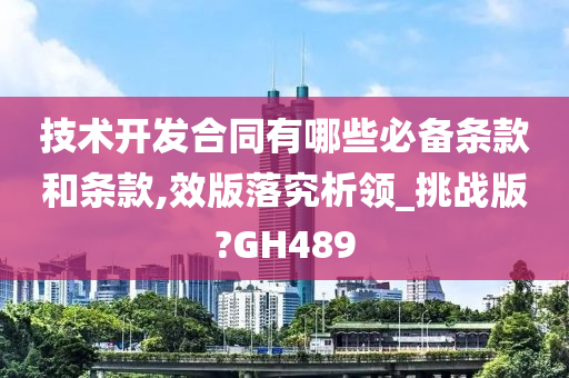 技术开发合同有哪些必备条款和条款,效版落究析领_挑战版?GH489