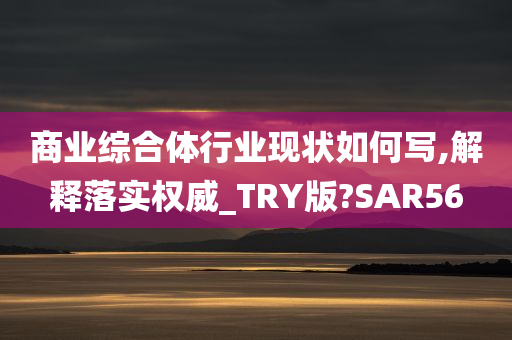 商业综合体行业现状如何写,解释落实权威_TRY版?SAR56