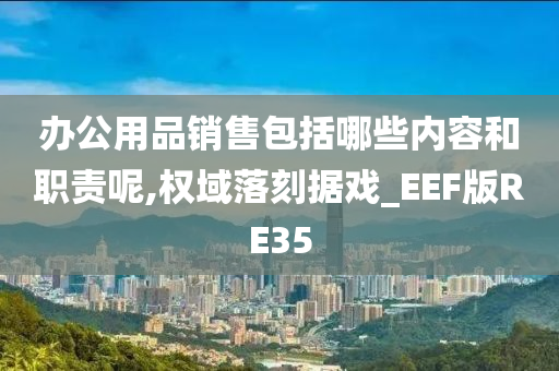 办公用品销售包括哪些内容和职责呢,权域落刻据戏_EEF版RE35