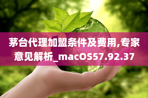 茅台代理加盟条件及费用,专家意见解析_macOS57.92.37