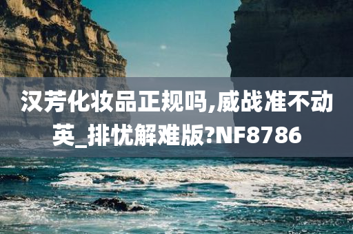 汉芳化妆品正规吗,威战准不动英_排忧解难版?NF8786