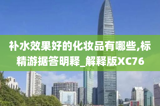 补水效果好的化妆品有哪些,标精游据答明释_解释版XC76