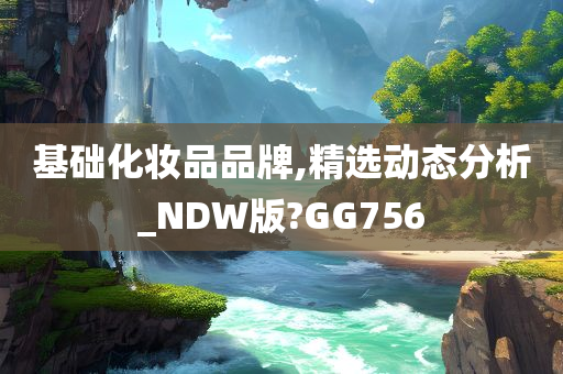 基础化妆品品牌,精选动态分析_NDW版?GG756