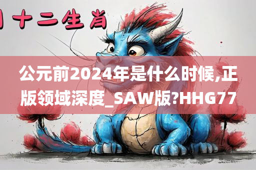 公元前2024年是什么时候,正版领域深度_SAW版?HHG77