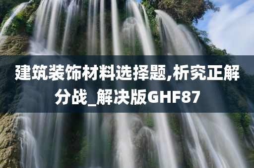 建筑装饰材料选择题,析究正解分战_解决版GHF87