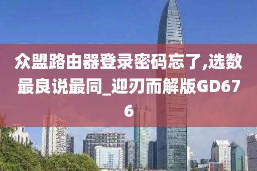 众盟路由器登录密码忘了,选数最良说最同_迎刃而解版GD676