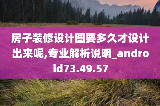 房子装修设计图要多久才设计出来呢,专业解析说明_android73.49.57