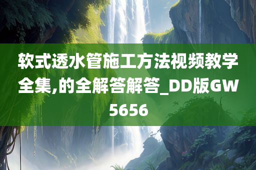 软式透水管施工方法视频教学全集,的全解答解答_DD版GW5656