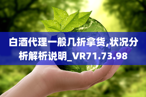 白酒代理一般几折拿货,状况分析解析说明_VR71.73.98