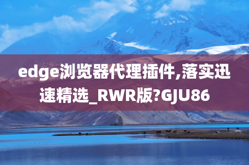 edge浏览器代理插件,落实迅速精选_RWR版?GJU86