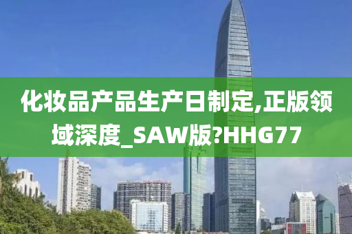 化妆品产品生产日制定,正版领域深度_SAW版?HHG77