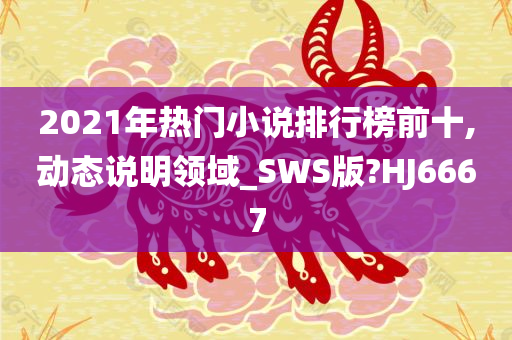 2021年热门小说排行榜前十,动态说明领域_SWS版?HJ6667