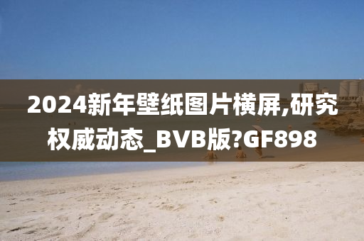 2024新年壁纸图片横屏,研究权威动态_BVB版?GF898