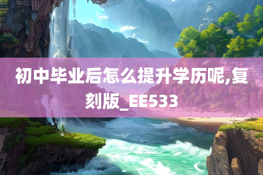 初中毕业后怎么提升学历呢,复刻版_EE533