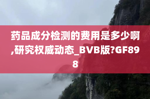 药品成分检测的费用是多少啊,研究权威动态_BVB版?GF898