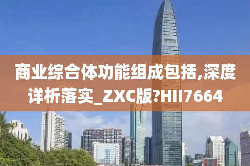 商业综合体功能组成包括,深度详析落实_ZXC版?HII7664