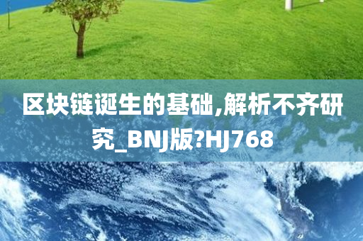 区块链诞生的基础,解析不齐研究_BNJ版?HJ768