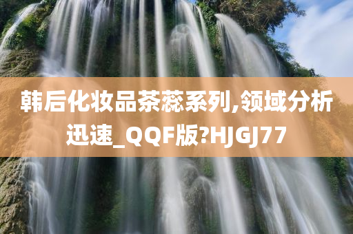 韩后化妆品茶蕊系列,领域分析迅速_QQF版?HJGJ77