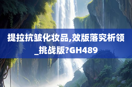 提拉抗皱化妆品,效版落究析领_挑战版?GH489