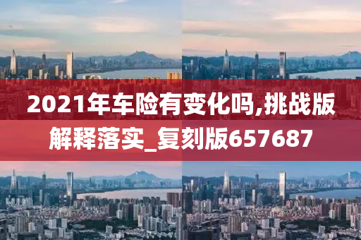 2021年车险有变化吗,挑战版解释落实_复刻版657687