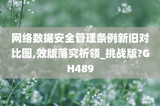 网络数据安全管理条例新旧对比图,效版落究析领_挑战版?GH489