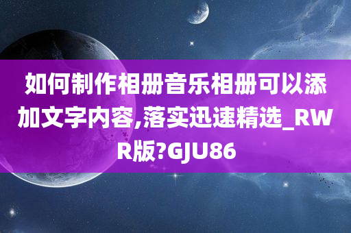 如何制作相册音乐相册可以添加文字内容,落实迅速精选_RWR版?GJU86