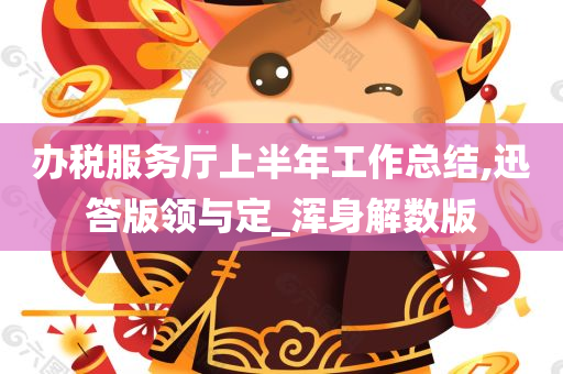 办税服务厅上半年工作总结,迅答版领与定_浑身解数版