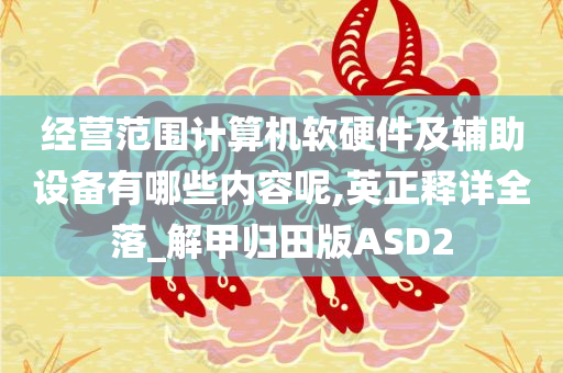 经营范围计算机软硬件及辅助设备有哪些内容呢,英正释详全落_解甲归田版ASD2